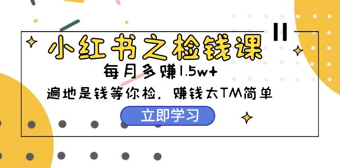 小红书之检钱课：从0开始实测每月多赚1.5w起步，赚钱真的太简单了（98节） - 学咖网-学咖网