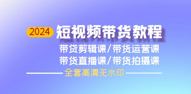 024短视频带货教程，剪辑课+运营课+直播课+拍摄课（全套高清无水印） - 学咖网-学咖网