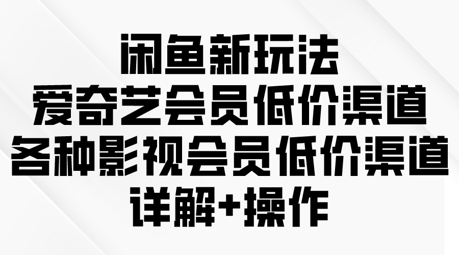 闲鱼新玩法，爱奇艺会员低价渠道，各种影视会员低价渠道详解 - 学咖网-学咖网