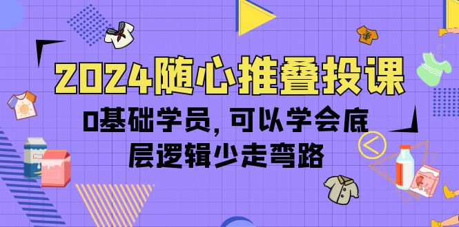 2024随心推叠投课，0基础学员，可以学会底层逻辑少走弯路（14节） - 学咖网-学咖网