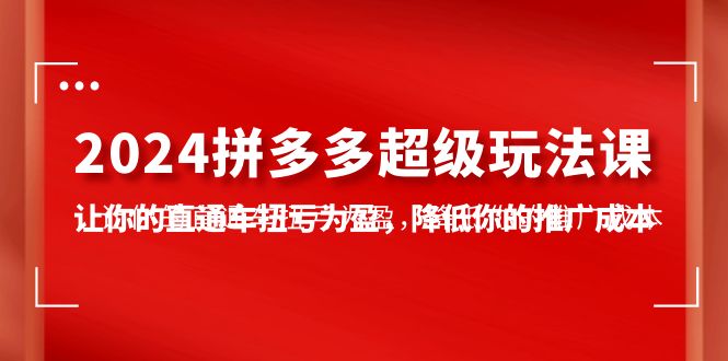 2024拼多多-超级玩法课，让你的直通车扭亏为盈，降低你的推广成本-7节课 - 学咖网-学咖网