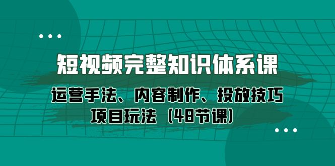 短视频-完整知识体系课，运营手法、内容制作、投放技巧项目玩法（48节课） - 学咖网-学咖网