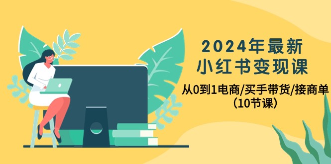 2024年最新小红书变现课，从0到1电商/买手带货/接商单（10节课） - 学咖网-学咖网