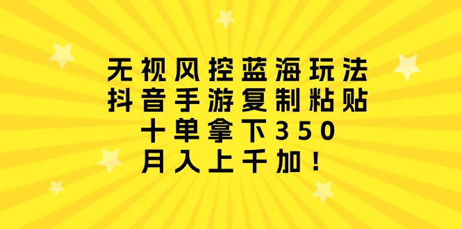 无视风控蓝海玩法，抖音手游复制粘贴，十单拿下350，月入上千加！ - 学咖网-学咖网