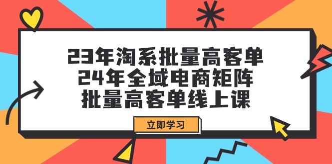 23年淘系批量高客单+24年全域电商矩阵，批量高客单线上课（109节课） - 学咖网-学咖网