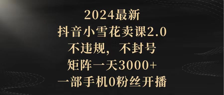 2024最新抖音小雪花卖课2.0 不违规 不封号 矩阵一天3000+一部手机0粉丝开播 - 学咖网-学咖网