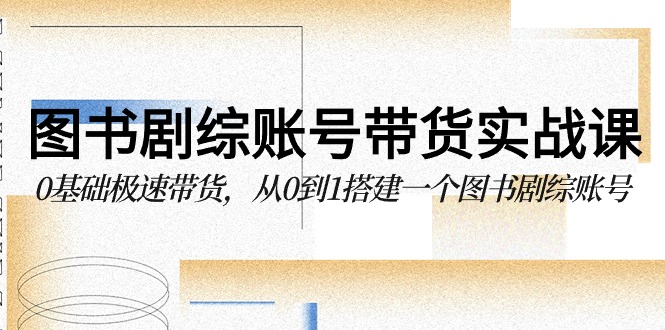 图书-剧综账号带货实战课，0基础极速带货，从0到1搭建一个图书剧综账号 - 学咖网-学咖网