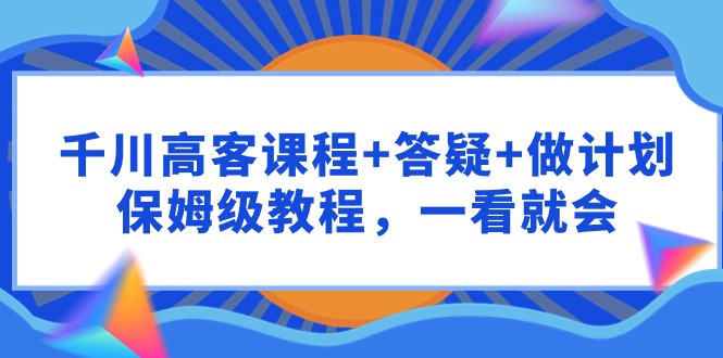 千川 高客课程+答疑+做计划，保姆级教程，一看就会 - 学咖网-学咖网