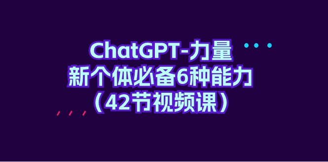 ChatGPT-力量 新个体必备6种能力（42节视频课） - 学咖网-学咖网