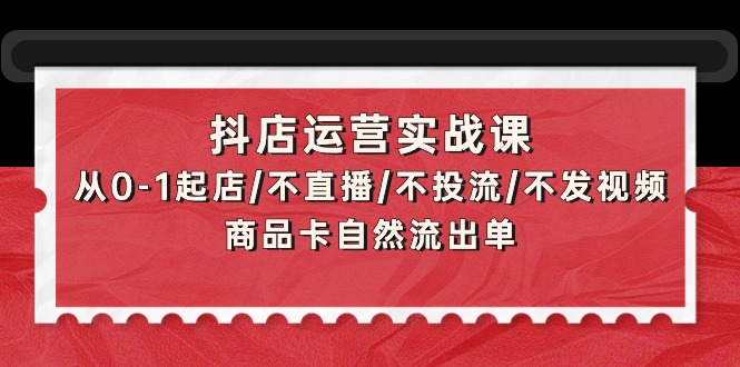 抖店运营实战课：从0-1起店/不直播/不投流/不发视频/商品卡自然流出单 - 学咖网-学咖网