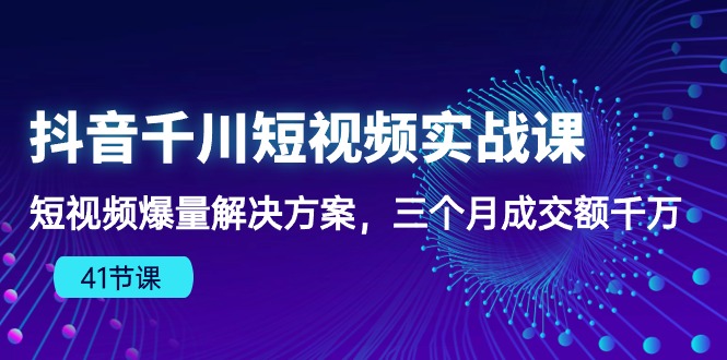 抖音千川短视频实战课：短视频爆量解决方案，三个月成交额千万（41节课） - 学咖网-学咖网