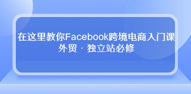 在这里教你Facebook跨境电商入门课，外贸·独立站必修 - 学咖网-学咖网