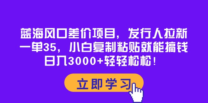 蓝海风口差价项目，发行人拉新，一单35，小白复制粘贴就能搞钱！日入3000+ - 学咖网-学咖网