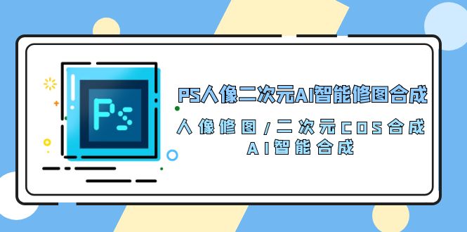 PS人像二次元AI智能修图 合成 人像修图/二次元 COS合成/AI 智能合成/100节 - 学咖网-学咖网