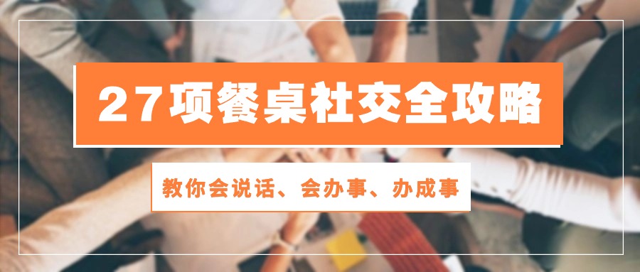 27项 餐桌社交全攻略：教你会说话、会办事、办成事（28节课） - 学咖网-学咖网