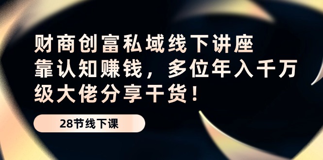 财商·创富私域线下讲座：靠认知赚钱，多位年入千万级大佬分享干货！ - 学咖网-学咖网