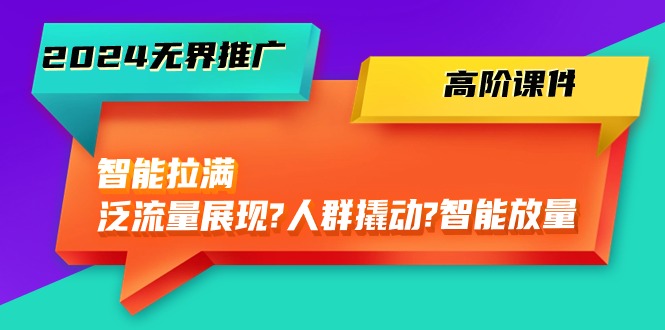 2024无界推广 高阶课件，智能拉满，泛流量展现→人群撬动→智能放量-45节 - 学咖网-学咖网