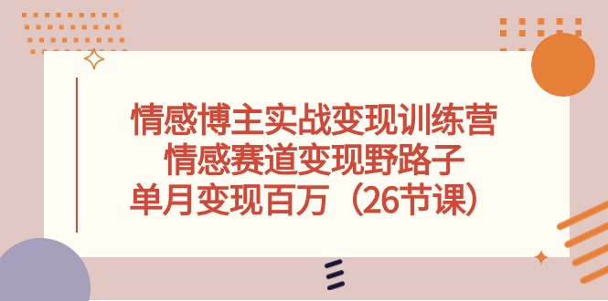 情感博主实战变现训练营，情感赛道变现野路子，单月变现百万（26节课） - 学咖网-学咖网