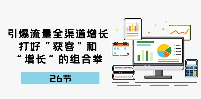 引爆流量 全渠 道增长，打好“获客”和“增长”的组合拳-26节 - 学咖网-学咖网