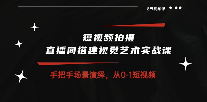 短视频拍摄+直播间搭建视觉艺术实战课：手把手场景演绎 从0-1短视频-8节课 - 学咖网-学咖网