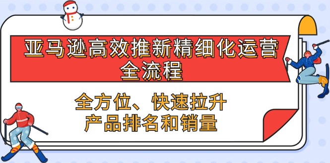 亚马逊-高效推新精细化 运营全流程，全方位、快速 拉升产品排名和销量 - 学咖网-学咖网