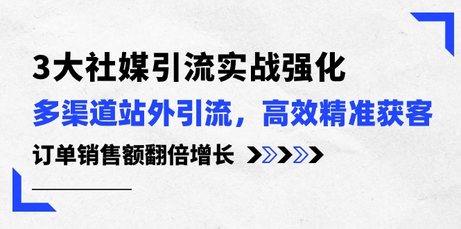 3大社媒引流实操强化，多渠道站外引流/高效精准获客/订单销售额翻倍增长 - 学咖网-学咖网