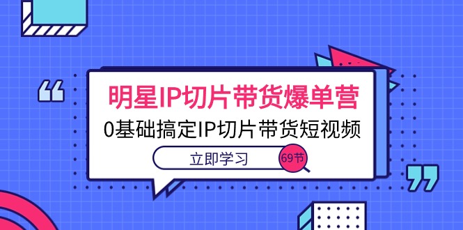 明星IP切片带货爆单营，0基础搞定IP切片带货短视频（69节课） - 学咖网-学咖网