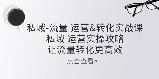 私域-流量 运营&转化实操课：私域 运营实操攻略 让流量转化更高效 - 学咖网-学咖网