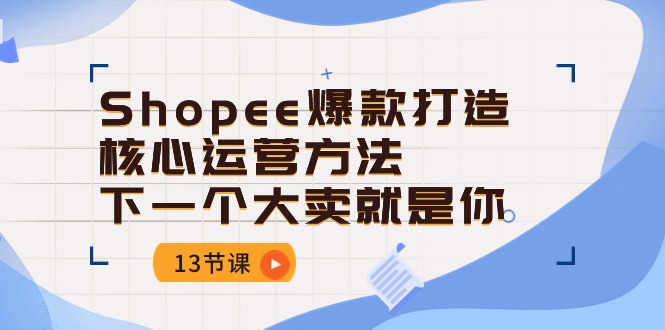 Shopee-爆款打造核心运营方法，下一个大卖就是你（13节课） - 学咖网-学咖网