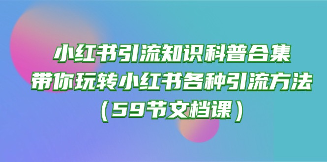 小红书引流知识科普合集，带你玩转小红书各种引流方法（59节文档课） - 学咖网-学咖网