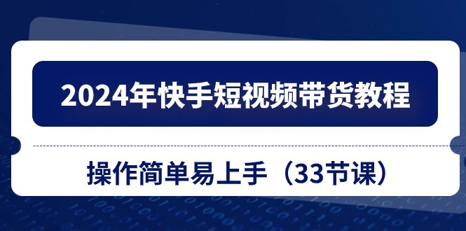 2024年快手短视频带货教程，操作简单易上手（33节课） - 学咖网-学咖网