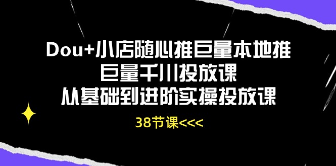 Dou+小店随心推巨量本地推巨量千川投放课从基础到进阶实操投放课（38节） - 学咖网-学咖网