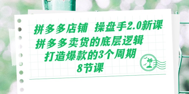 拼多多店铺 操盘手2.0新课，拼多多卖货的底层逻辑，打造爆款的3个周期-8节 - 学咖网-学咖网