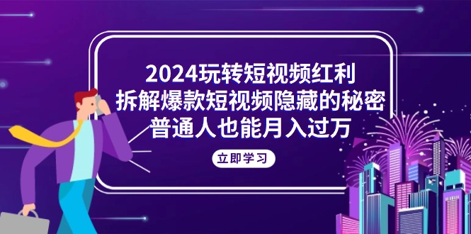 2024玩转短视频红利，拆解爆款短视频隐藏的秘密，普通人也能月入过万 - 学咖网-学咖网