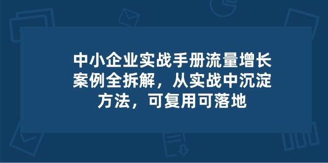 中小 企业 实操手册-流量增长案例拆解，从实操中沉淀方法，可复用可落地 - 学咖网-学咖网