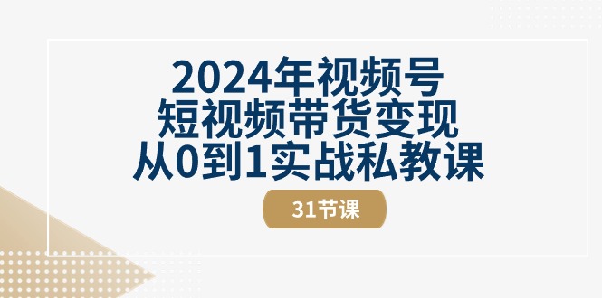 2024年视频号短视频带货变现从0到1实战私教课（31节视频课） - 学咖网-学咖网