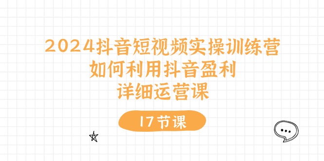 2024抖音短视频实操训练营：如何利用抖音盈利，详细运营课（17节视频课） - 学咖网-学咖网