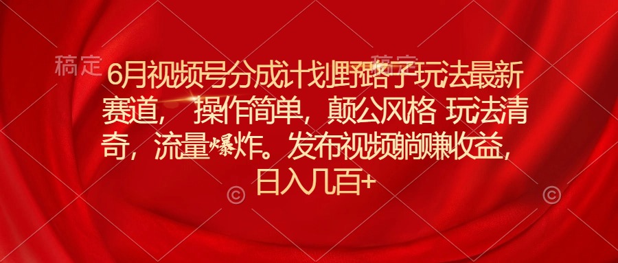 6月视频号分成计划野路子玩法最新赛道操作简单，颠公风格玩法清奇 - 学咖网-学咖网