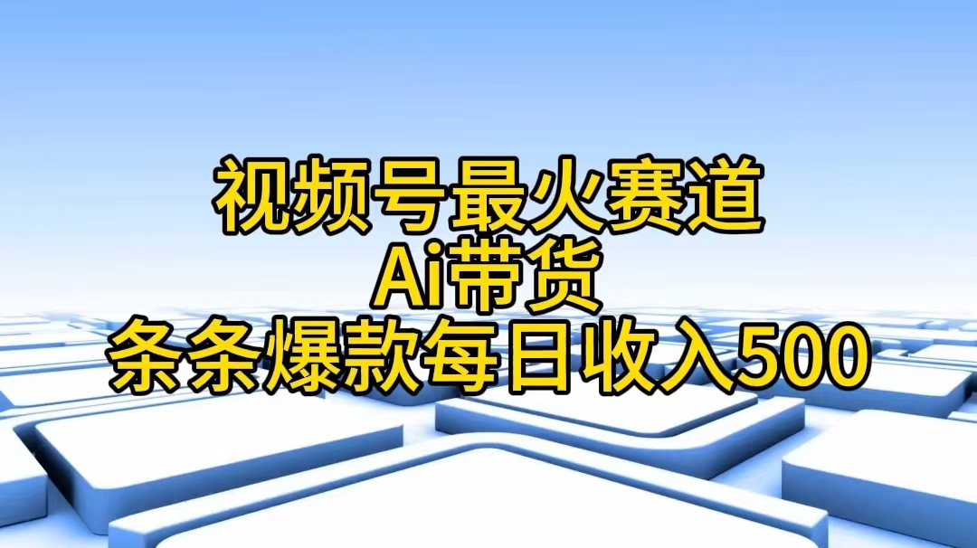 视频号最火赛道——Ai带货条条爆款每日收入500 - 学咖网-学咖网