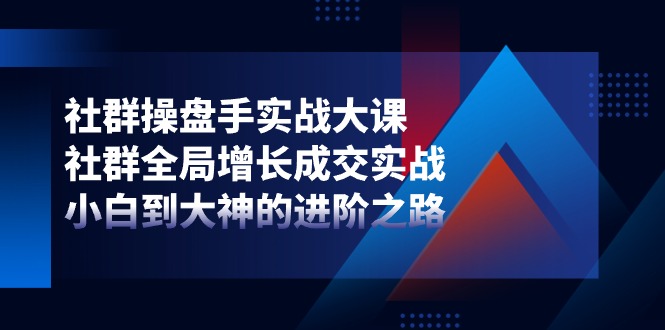 社群-操盘手实战大课：社群 全局增长成交实战，小白到大神的进阶之路 - 学咖网-学咖网