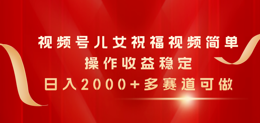 视频号儿女祝福视频，简单操作收益稳定，日入2000+，多赛道可做 - 学咖网-学咖网