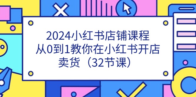 2024小红书店铺课程，从0到1教你在小红书开店卖货（32节课） - 学咖网-学咖网