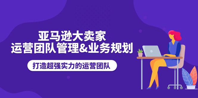 亚马逊大卖家-运营团队管理&业务规划，打造超强实力的运营团队 - 学咖网-学咖网