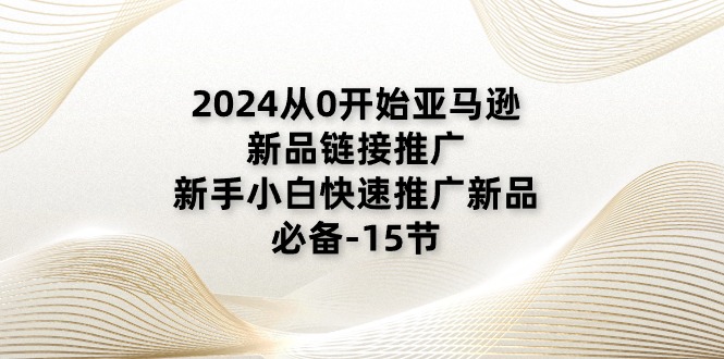 2024从0开始亚马逊新品链接推广，新手小白快速推广新品的必备-15节 - 学咖网-学咖网