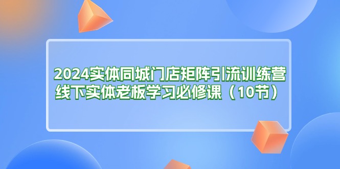 2024实体同城门店矩阵引流训练营，线下实体老板学习必修课（10节） - 学咖网-学咖网