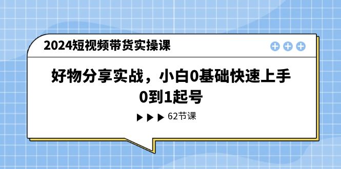 2024短视频带货实操课，好物分享实战，小白0基础快速上手，0到1起号 - 学咖网-学咖网