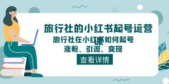 旅行社的小红书起号运营课，旅行社在小红书如何起号、涨粉、引流、变现 - 学咖网-学咖网