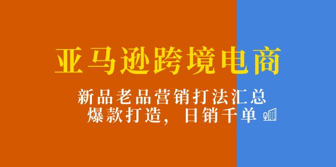 亚马逊跨境电商：新品老品营销打法汇总，爆款打造，日销千单 - 学咖网-学咖网