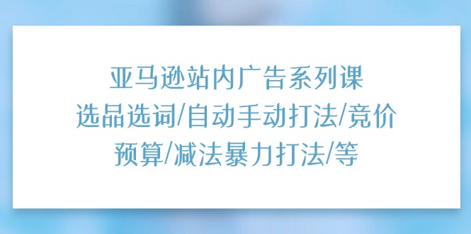 亚马逊站内广告系列课：选品选词/自动手动打法/竞价预算/减法暴力打法/等 - 学咖网-学咖网