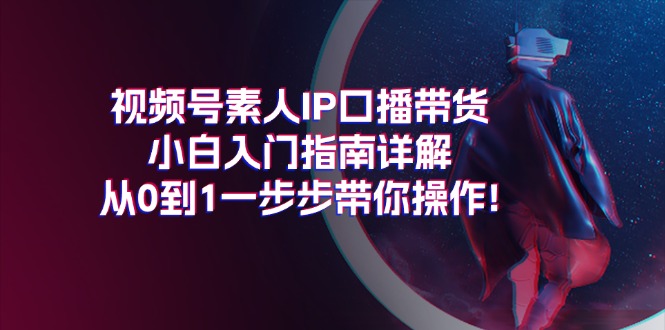 视频号素人IP口播带货小白入门指南详解，从0到1一步步带你操作! - 学咖网-学咖网